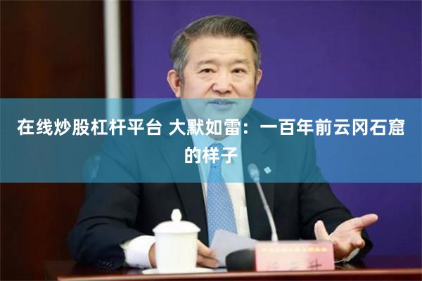 在线炒股杠杆平台 大默如雷：一百年前云冈石窟的样子