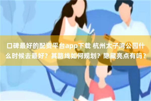 口碑最好的配资平台app下载 杭州太子湾公园什么时候去最好？其路线如何规划？隐藏亮点有吗？