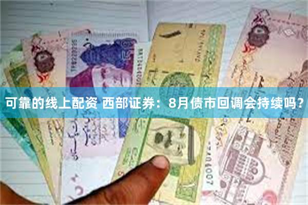 可靠的线上配资 西部证券：8月债市回调会持续吗？