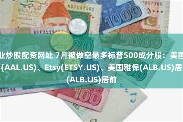 专业炒股配资网址 7月被做空最多标普500成分股：美国航空(AAL.US)、Etsy(ETSY.US)、美国雅保(ALB.US)居前