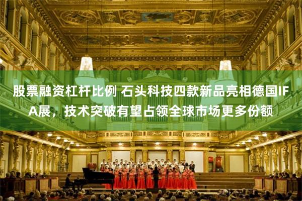 股票融资杠杆比例 石头科技四款新品亮相德国IFA展，技术突破有望占领全球市场更多份额