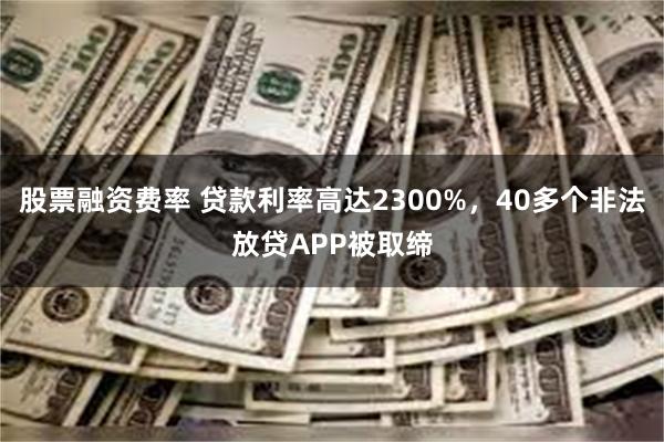 股票融资费率 贷款利率高达2300%，40多个非法放贷APP被取缔