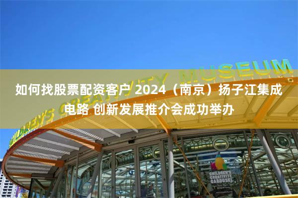 如何找股票配资客户 2024（南京）扬子江集成电路 创新发展推介会成功举办