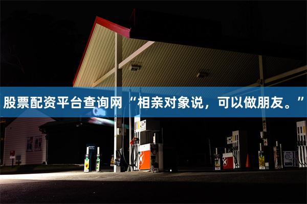 股票配资平台查询网 “相亲对象说，可以做朋友。”