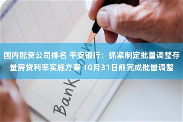 国内配资公司排名 平安银行：抓紧制定批量调整存量房贷利率实施方案 10月31日前完成批量调整