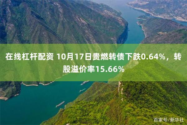 在线杠杆配资 10月17日贵燃转债下跌0.64%，转股溢价率15.66%