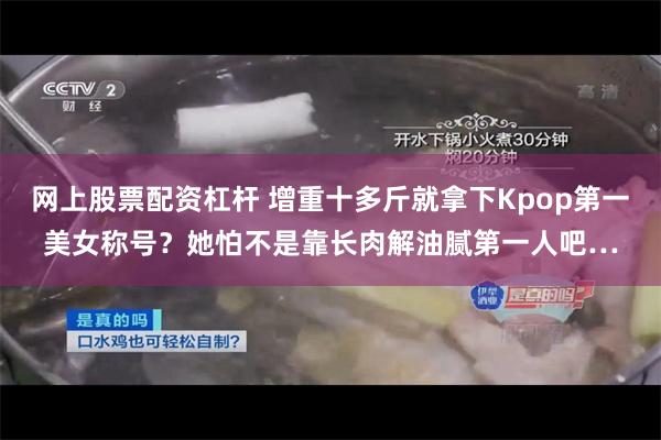 网上股票配资杠杆 增重十多斤就拿下Kpop第一美女称号？她怕不是靠长肉解油腻第一人吧…