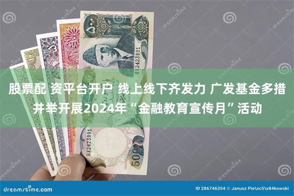 股票配 资平台开户 线上线下齐发力 广发基金多措并举开展2024年“金融教育宣传月”活动