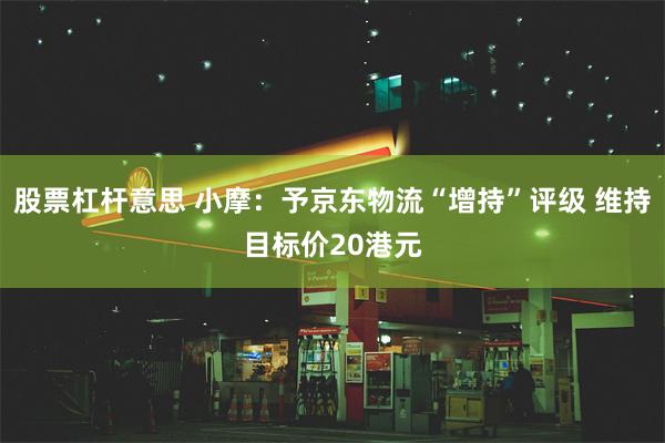 股票杠杆意思 小摩：予京东物流“增持”评级 维持目标价20港元