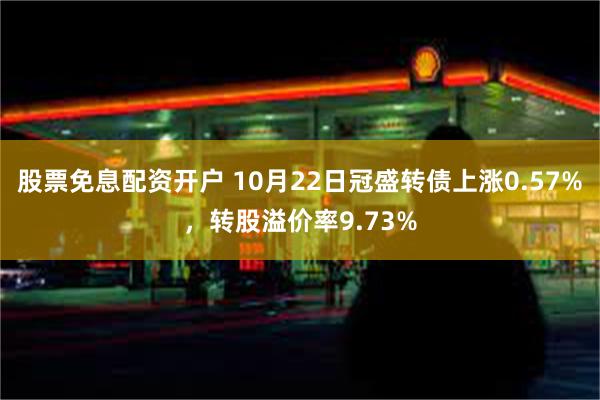 股票免息配资开户 10月22日冠盛转债上涨0.57%，转股溢价率9.73%