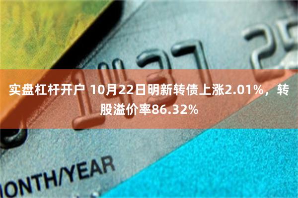 实盘杠杆开户 10月22日明新转债上涨2.01%，转股溢价率86.32%