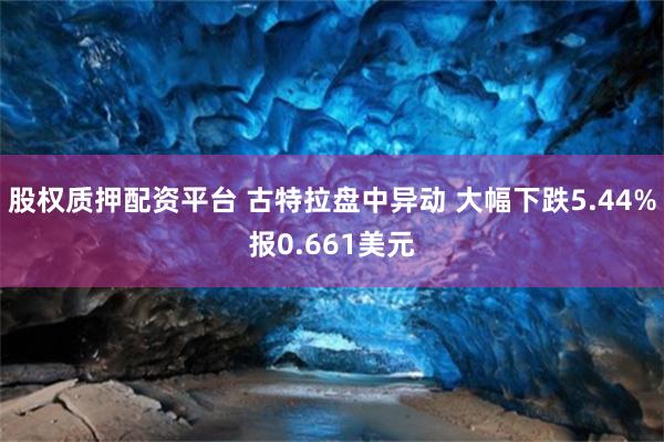 股权质押配资平台 古特拉盘中异动 大幅下跌5.44%报0.661美元