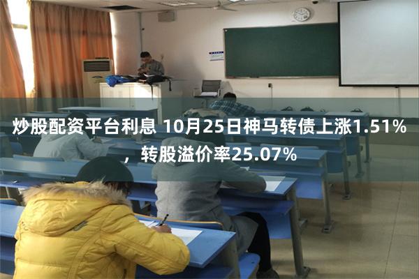 炒股配资平台利息 10月25日神马转债上涨1.51%，转股溢价率25.07%