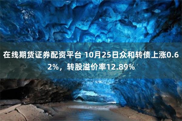 在线期货证券配资平台 10月25日众和转债上涨0.62%，转股溢价率12.89%