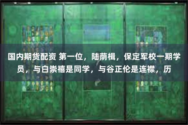 国内期货配资 第一位，陆荫楫，保定军校一期学员，与白崇禧是同学，与谷正伦是连襟，历