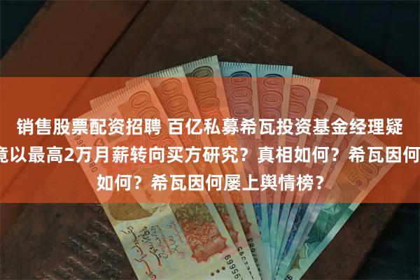 销售股票配资招聘 百亿私募希瓦投资基金经理疑发帖求职，竟以最高2万月薪转向买方研究？真相如何？希瓦因何屡上舆情榜？