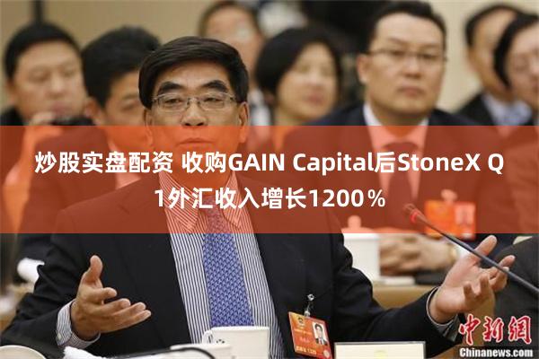 炒股实盘配资 收购GAIN Capital后StoneX Q1外汇收入增长1200％