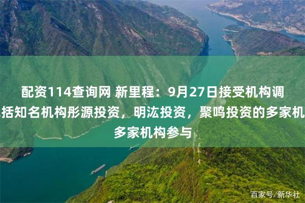 配资114查询网 新里程：9月27日接受机构调研，包括知名机构彤源投资，明汯投资，聚鸣投资的多家机构参与