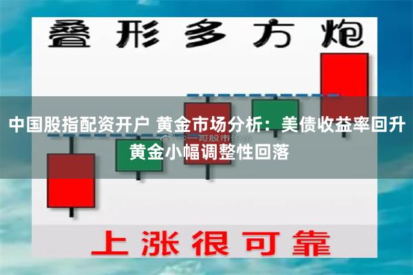 中国股指配资开户 黄金市场分析：美债收益率回升 黄金小幅调整性回落