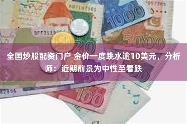 全国炒股配资门户 金价一度跳水逾10美元，分析师：近期前景为中性至看跌