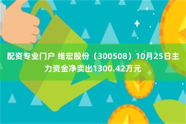 配资专业门户 维宏股份（300508）10月25日主力资金净卖出1300.42万元