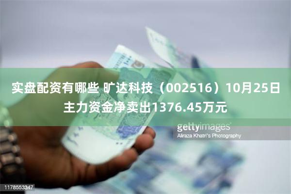 实盘配资有哪些 旷达科技（002516）10月25日主力资金净卖出1376.45万元