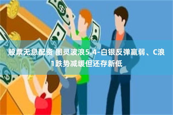 股票无息配资 图灵波浪5.4-白银反弹羸弱、C浪1跌势减缓但还存新低