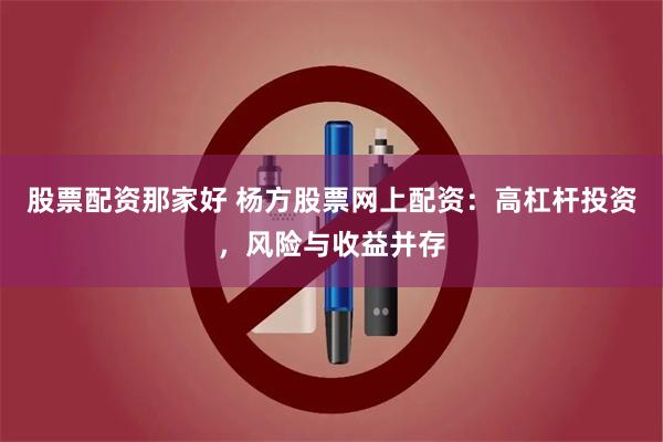 股票配资那家好 杨方股票网上配资：高杠杆投资，风险与收益并存