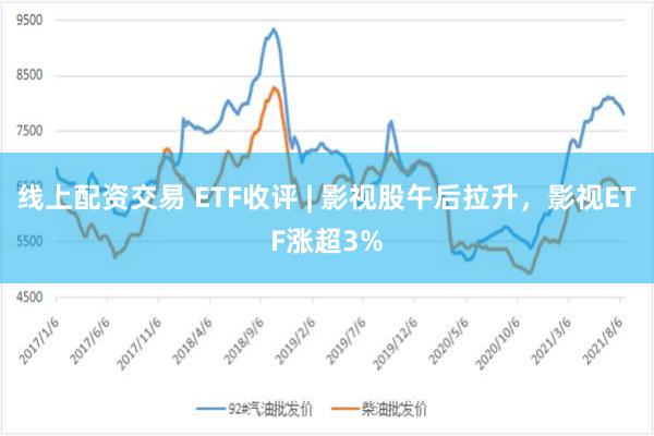 线上配资交易 ETF收评 | 影视股午后拉升，影视ETF涨超3%