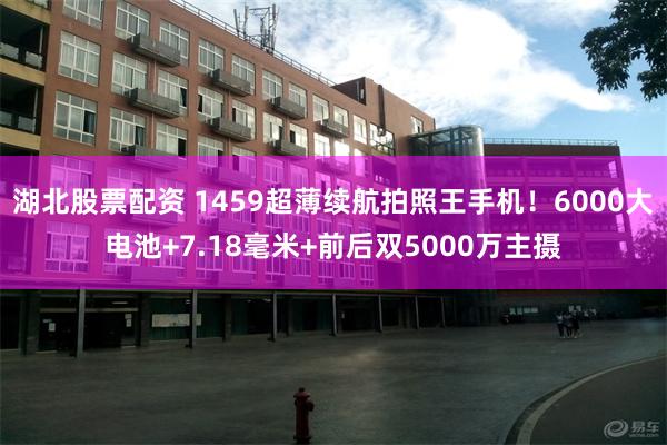 湖北股票配资 1459超薄续航拍照王手机！6000大电池+7.18毫米+前后双5000万主摄