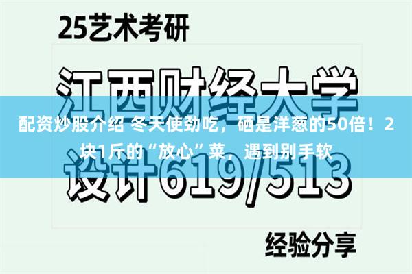 配资炒股介绍 冬天使劲吃，硒是洋葱的50倍！2块1斤的“放心”菜，遇到别手软