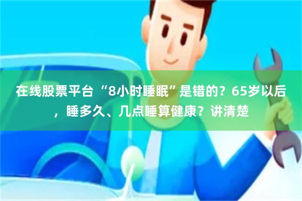 在线股票平台 “8小时睡眠”是错的？65岁以后，睡多久、几点睡算健康？讲清楚