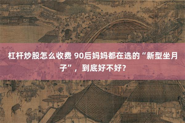 杠杆炒股怎么收费 90后妈妈都在选的“新型坐月子”，到底好不好？