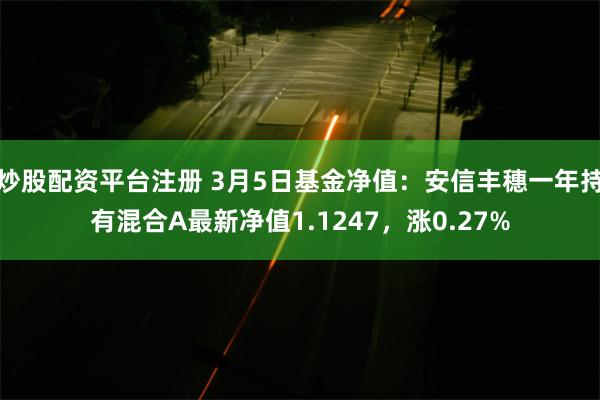 炒股配资平台注册 3月5日基金净值：安信丰穗一年持有混合A最新净值1.1247，涨0.27%