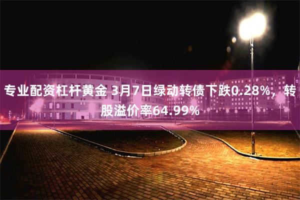 专业配资杠杆黄金 3月7日绿动转债下跌0.28%，转股溢价率64.99%