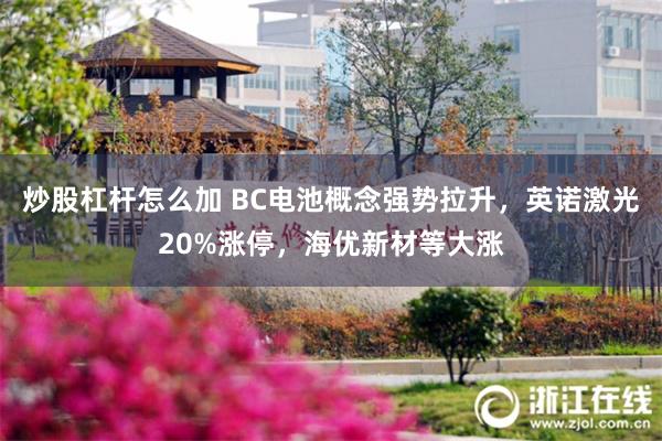 炒股杠杆怎么加 BC电池概念强势拉升，英诺激光20%涨停，海优新材等大涨