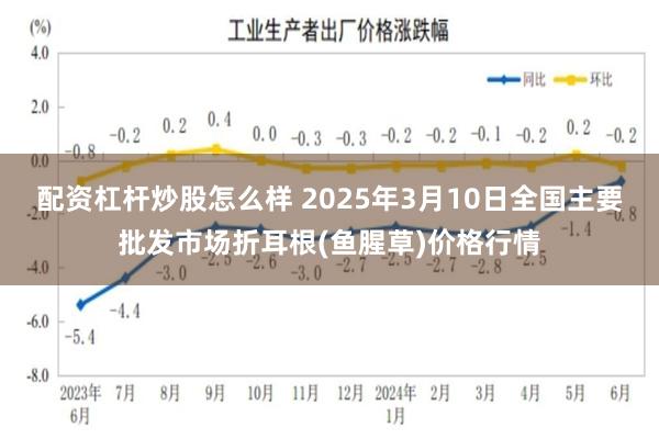 配资杠杆炒股怎么样 2025年3月10日全国主要批发市场折耳根(鱼腥草)价格行情