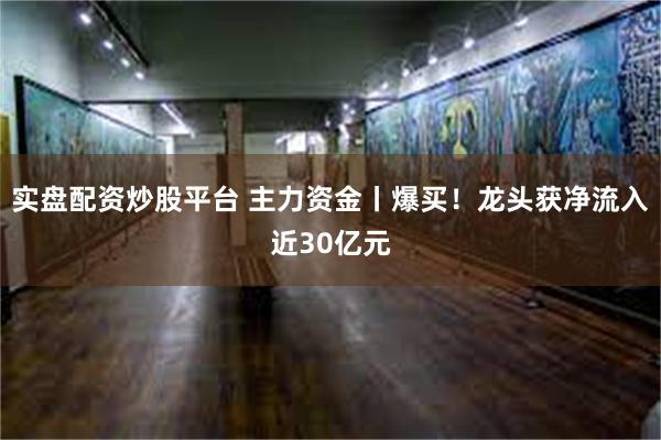 实盘配资炒股平台 主力资金丨爆买！龙头获净流入近30亿元