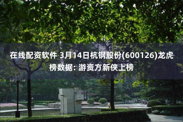 在线配资软件 3月14日杭钢股份(600126)龙虎榜数据: 游资方新侠上榜